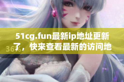 51cg.fun最新ip地址更新了，快来查看最新的访问地址吧(1)