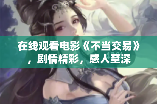 在线观看电影《不当交易》，剧情精彩，感人至深
