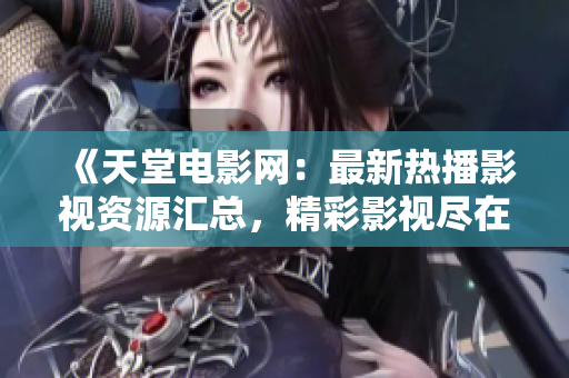 《天堂电影网：最新热播影视资源汇总，精彩影视尽在其中》