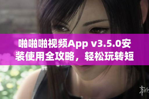 啪啪啪视频App v3.5.0安装使用全攻略，轻松玩转短视频平台(1)