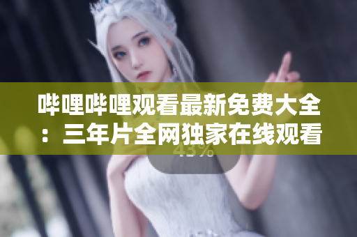 哔哩哔哩观看最新免费大全：三年片全网独家在线观看攻略