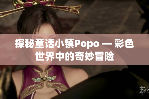 探秘童话小镇Popo — 彩色世界中的奇妙冒险