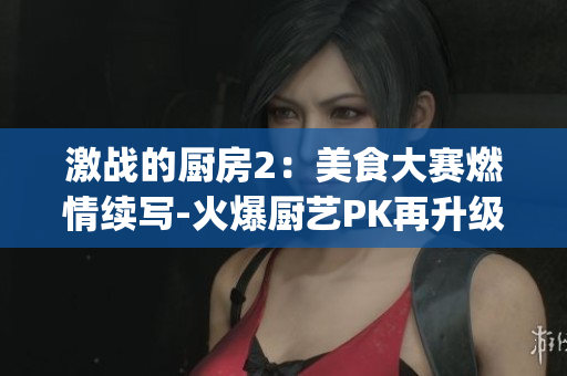激战的厨房2：美食大赛燃情续写-火爆厨艺PK再升级(1)