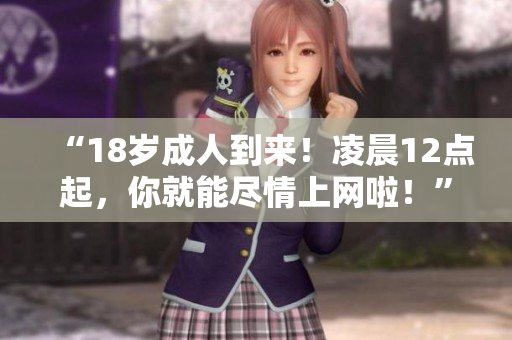 “18岁成人到来！凌晨12点起，你就能尽情上网啦！”