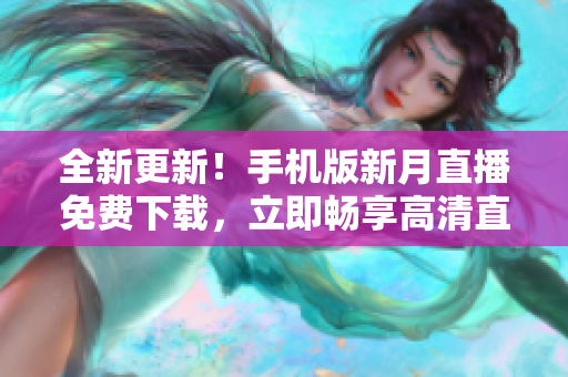 全新更新！手机版新月直播免费下载，立即畅享高清直播内容