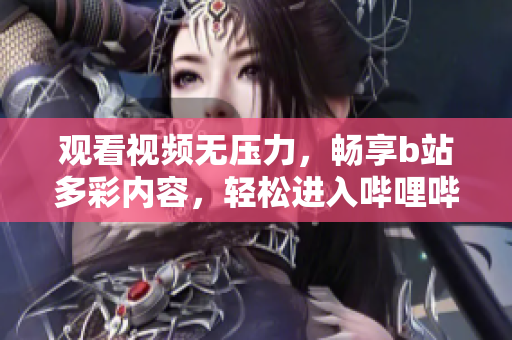 观看视频无压力，畅享b站多彩内容，轻松进入哔哩哔哩享受免费福利