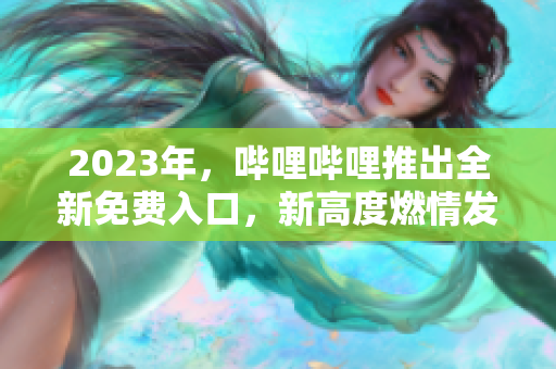 2023年，哔哩哔哩推出全新免费入口，新高度燃情发布