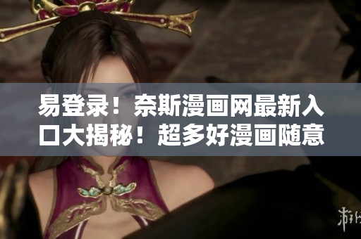 易登录！奈斯漫画网最新入口大揭秘！超多好漫画随意看！