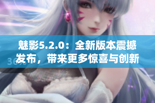 魅影5.2.0：全新版本震撼发布，带来更多惊喜与创新(1)