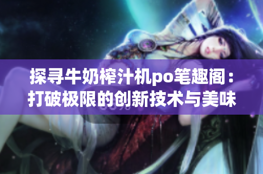 探寻牛奶榨汁机po笔趣阁：打破极限的创新技术与美味榨汁灵感(1)