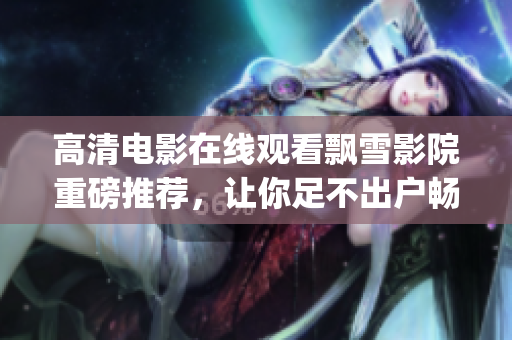 高清电影在线观看飘雪影院重磅推荐，让你足不出户畅享大片盛宴(1)
