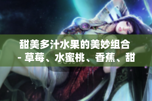 甜美多汁水果的美妙组合 - 草莓、水蜜桃、香蕉、甜橙与芒果(1)