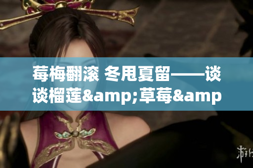 莓梅翻滚 冬甩夏留——谈谈榴莲&草莓&西瓜能否一齐品味