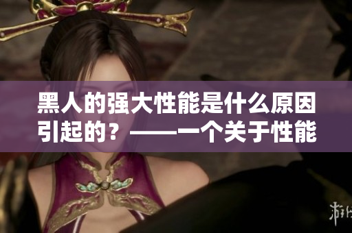 黑人的强大性能是什么原因引起的？——一个关于性能的深度探究
