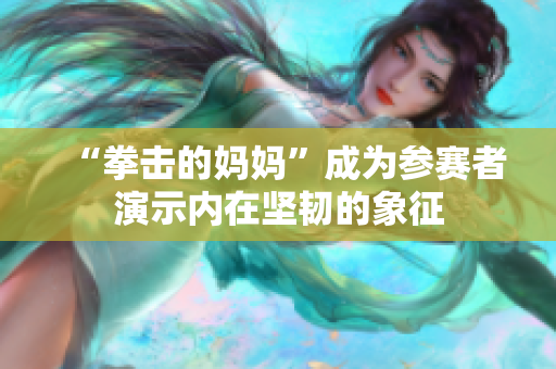 “拳击的妈妈”成为参赛者演示内在坚韧的象征