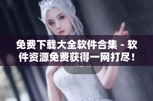 免费下载大全软件合集 - 软件资源免费获得一网打尽！