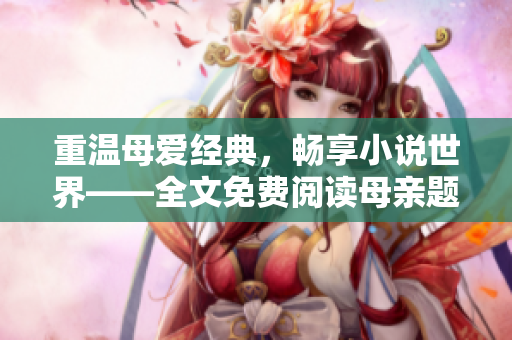 重温母爱经典，畅享小说世界——全文免费阅读母亲题材小说