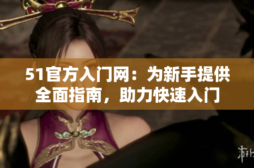 51官方入门网：为新手提供全面指南，助力快速入门