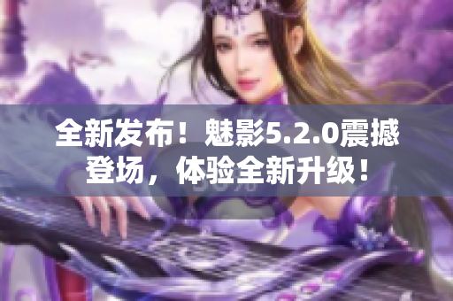 全新发布！魅影5.2.0震撼登场，体验全新升级！