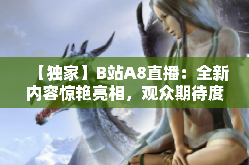 【独家】B站A8直播：全新内容惊艳亮相，观众期待度爆棚！