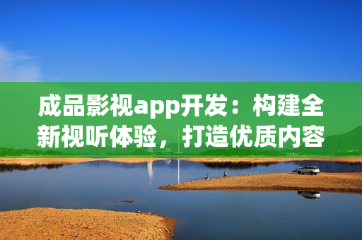 成品影视app开发：构建全新视听体验，打造优质内容平台(1)