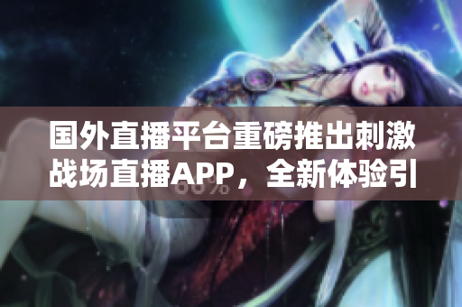 国外直播平台重磅推出刺激战场直播APP，全新体验引爆玩家热情