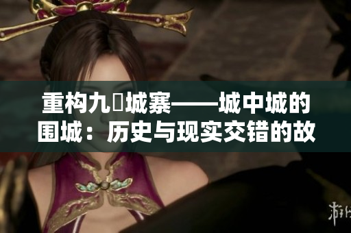 重构九龍城寨——城中城的围城：历史与现实交错的故事