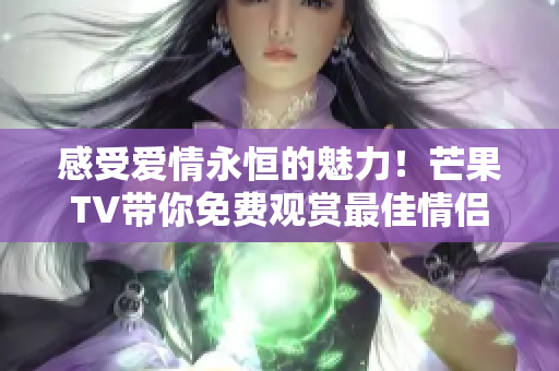 感受爱情永恒的魅力！芒果TV带你免费观赏最佳情侣视频