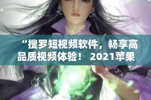 “搜罗短视频软件，畅享高品质视频体验！ 2021苹果版成品短视频网站大全”
