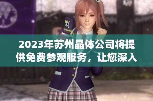 2023年苏州晶体公司将提供免费参观服务，让您深入了解先进生产技术(1)