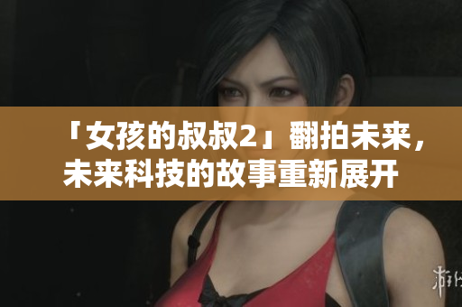 「女孩的叔叔2」翻拍未来，未来科技的故事重新展开