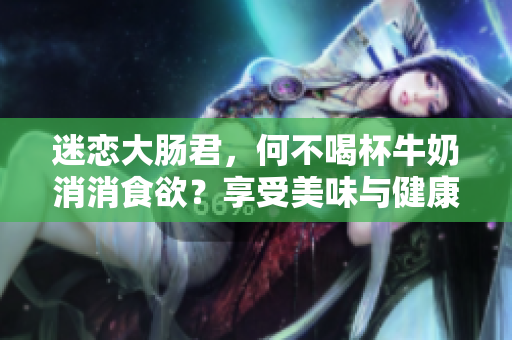 迷恋大肠君，何不喝杯牛奶消消食欲？享受美味与健康的双重享受