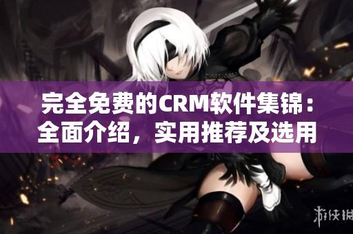 完全免费的CRM软件集锦：全面介绍，实用推荐及选用技巧