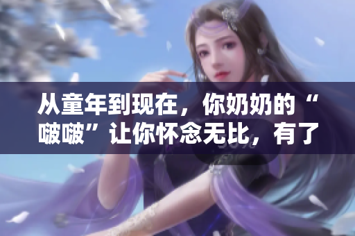 从童年到现在，你奶奶的“啵啵”让你怀念无比，有了这首歌让你更想家了