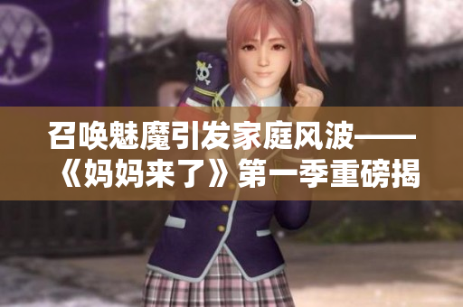 召唤魅魔引发家庭风波——《妈妈来了》第一季重磅揭秘