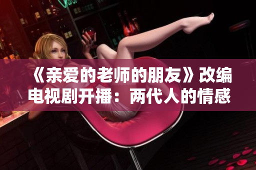 《亲爱的老师的朋友》改编电视剧开播：两代人的情感共鸣与成长历程