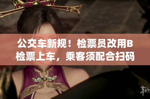 公交车新规！检票员改用B检票上车，乘客须配合扫码验证上车。(1)