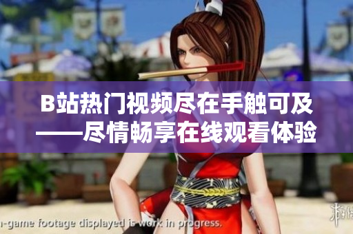 B站热门视频尽在手触可及——尽情畅享在线观看体验