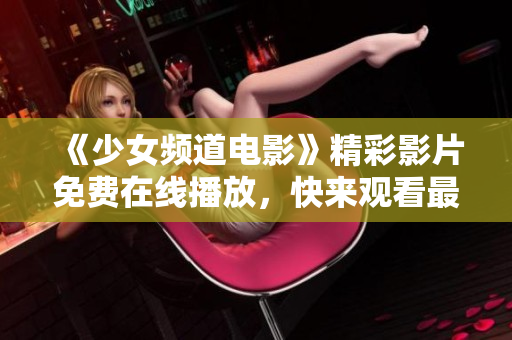 《少女频道电影》精彩影片免费在线播放，快来观看最新热门电影啦！