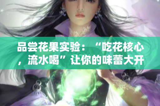 品尝花果实验：“吃花核心，流水喝”让你的味蕾大开！