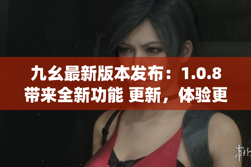 九幺最新版本发布：1.0.8带来全新功能 更新，体验更卓越(1)