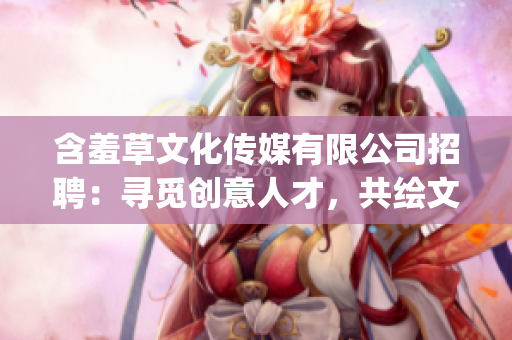 含羞草文化传媒有限公司招聘：寻觅创意人才，共绘文化新篇章(1)