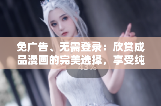 免广告、无需登录：欣赏成品漫画的完美选择，享受纯粹阅读体验