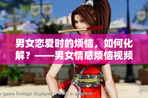 男女恋爱时的烦恼，如何化解？——男女情感烦恼视频素材