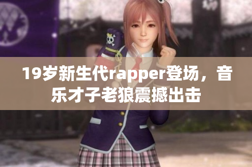 19岁新生代rapper登场，音乐才子老狼震撼出击
