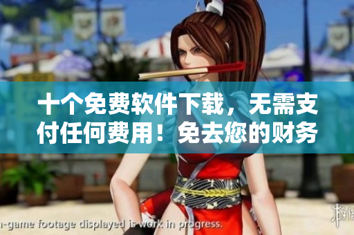十个免费软件下载，无需支付任何费用！免去您的财务压力