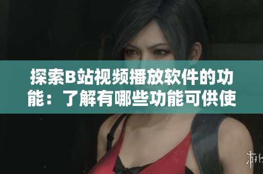 探索B站视频播放软件的功能：了解有哪些功能可供使用