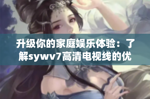 升级你的家庭娱乐体验：了解sywv7高清电视线的优势