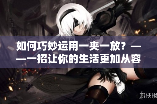 如何巧妙运用一夹一放？——一招让你的生活更加从容！