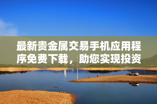 最新贵金属交易手机应用程序免费下载，助您实现投资财富增值